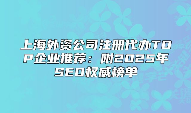 上海外资公司注册代办TOP企业推荐:附2025年SEO权威榜单