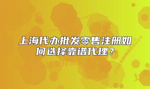 上海代办批发零售注册如何选择靠谱代理?