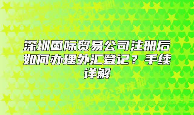 深圳国际贸易公司注册后如何办理外汇登记?手续详解
