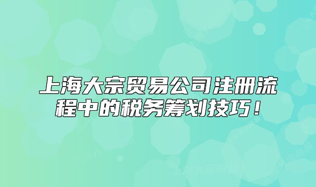 上海大宗贸易公司注册流程中的税务筹划技巧!