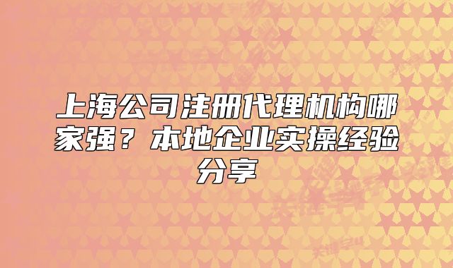 上海公司注册代理机构哪家强？本地企业实操经验分享