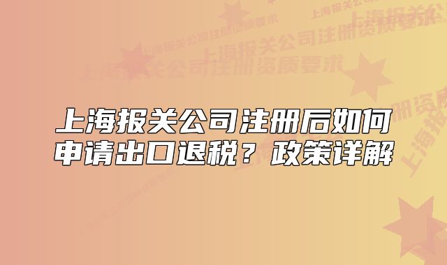 上海报关公司注册后如何申请出口退税?政策详解
