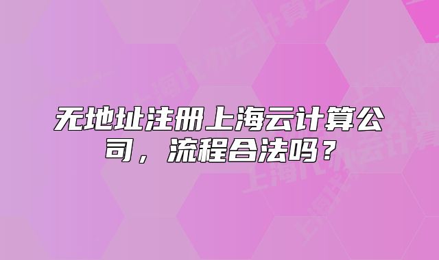 无地址注册上海云计算公司，流程合法吗？