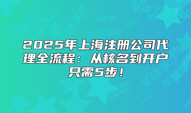 2025年上海注册公司代理全流程：从核名到开户只需5步！