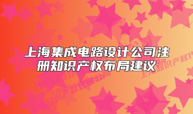 上海集成电路设计公司注册知识产权布局建议
