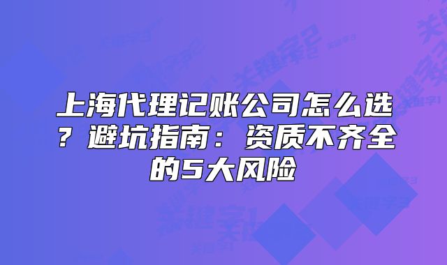 上海代理记账公司怎么选?避坑指南:资质不齐全的5大风险