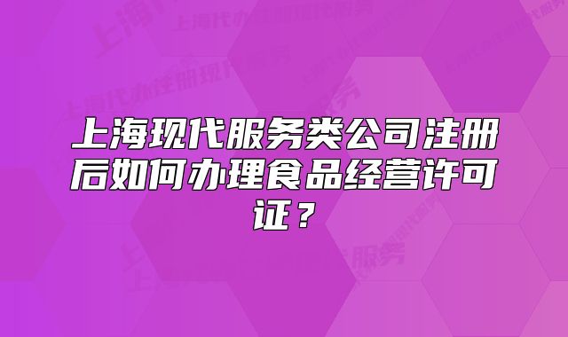 上海现代服务类公司注册后如何办理食品经营许可证?