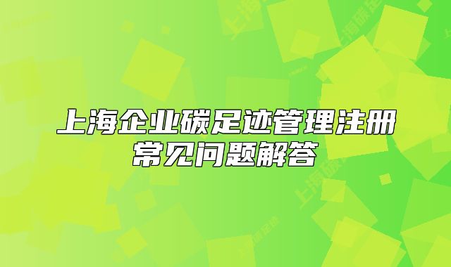 上海企业碳足迹管理注册常见问题解答