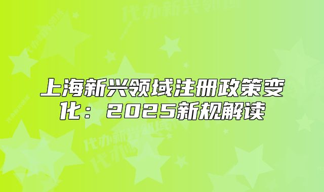 上海新兴领域注册政策变化：2025新规解读