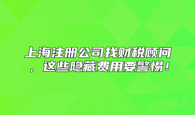 上海注册公司找财税顾问,这些隐藏费用要警惕!