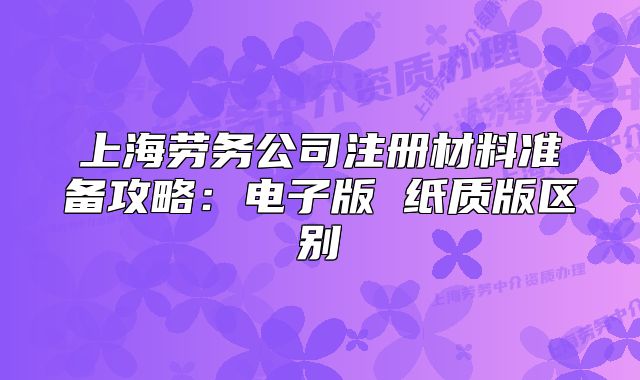 上海劳务公司注册材料准备攻略：电子版 纸质版区别