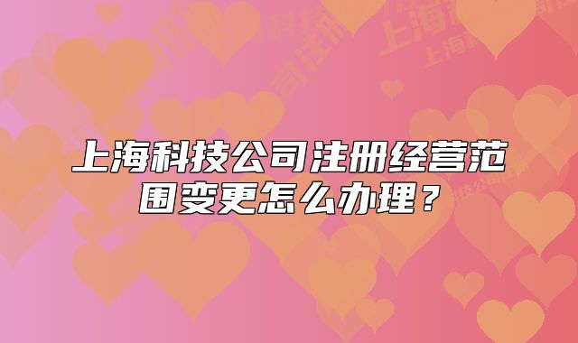 上海科技公司注册经营范围变更怎么办理?