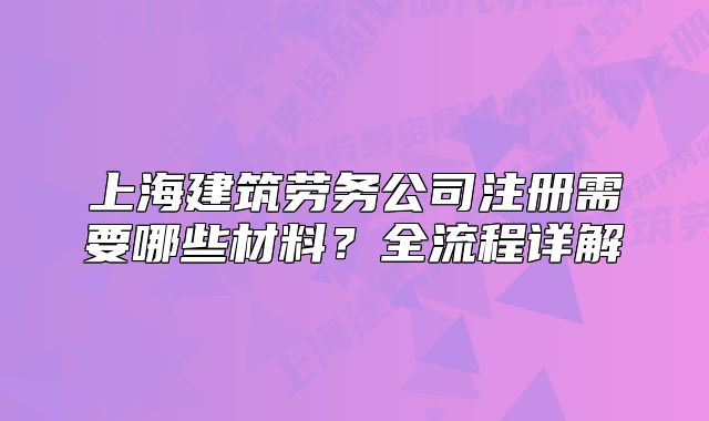 上海建筑劳务公司注册需要哪些材料？全流程详解