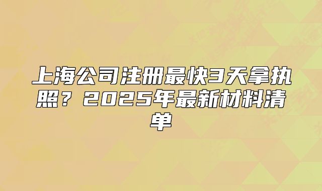 上海公司注册最快3天拿执照？2025年最新材料清单