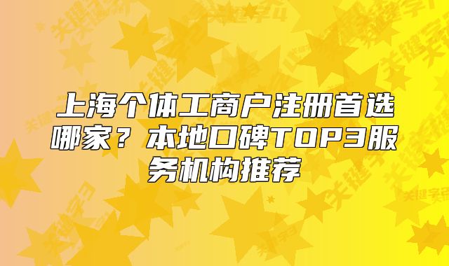 上海个体工商户注册首选哪家?本地口碑TOP3服务机构推荐