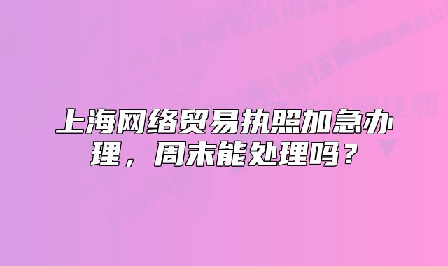 上海网络贸易执照加急办理,周末能处理吗?