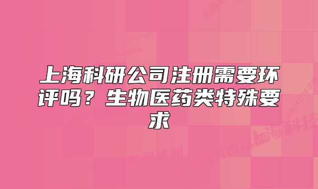 上海科研公司注册需要环评吗?生物医药类特殊要求