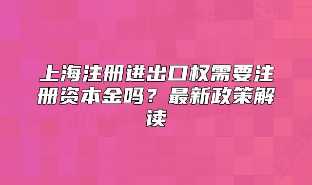 上海注册进出口权需要注册资本金吗？最新政策解读