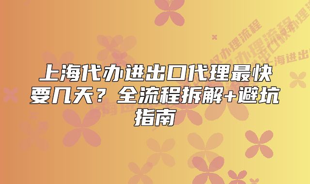 上海代办进出口代理最快要几天?全流程拆解+避坑指南