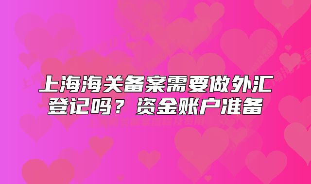 上海海关备案需要做外汇登记吗？资金账户准备