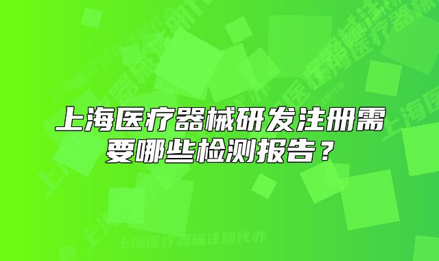 上海医疗器械研发注册需要哪些检测报告?