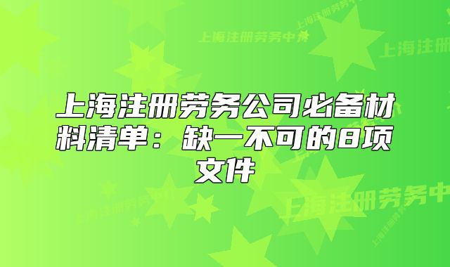 上海注册劳务公司必备材料清单:缺一不可的8项文件