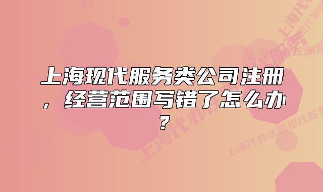 上海现代服务类公司注册,经营范围写错了怎么办?