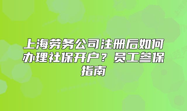 上海劳务公司注册后如何办理社保开户?员工参保指南