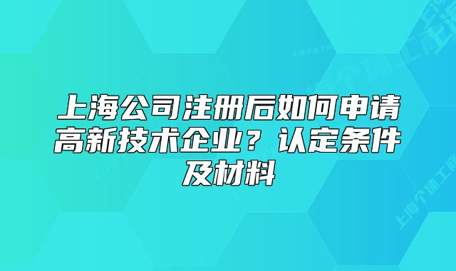 上海公司注册后如何申请高新技术企业?认定条件及材料
