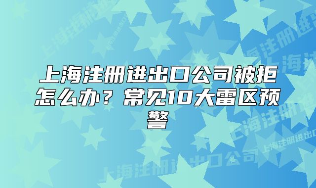 上海注册进出口公司被拒怎么办？常见10大雷区预警