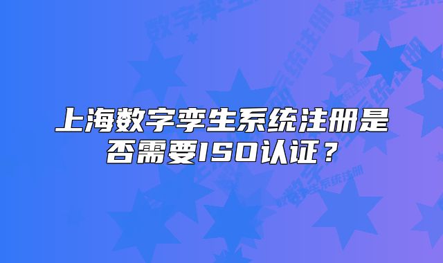 上海数字孪生系统注册是否需要ISO认证?