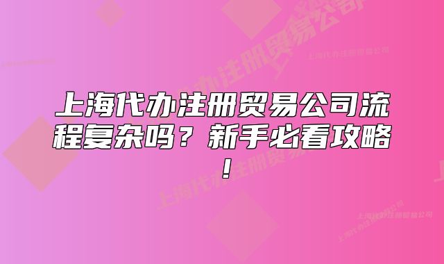 上海代办注册贸易公司流程复杂吗?新手必看攻略!