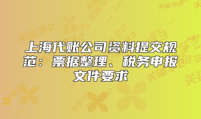上海代账公司资料提交规范：票据整理、税务申报文件要求