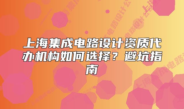 上海集成电路设计资质代办机构如何选择?避坑指南