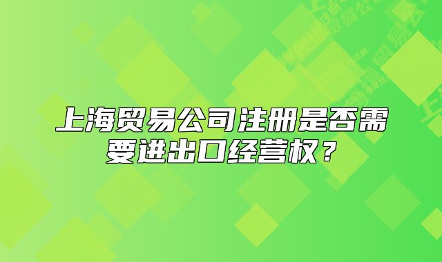 上海贸易公司注册是否需要进出口经营权?