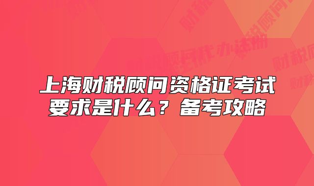 上海财税顾问资格证考试要求是什么?备考攻略