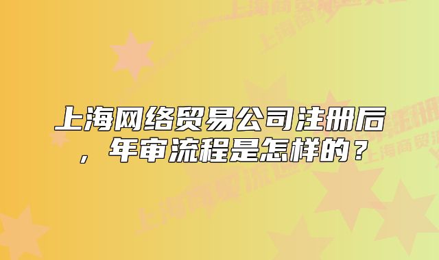 上海网络贸易公司注册后,年审流程是怎样的?
