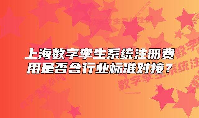 上海数字孪生系统注册费用是否含行业标准对接?