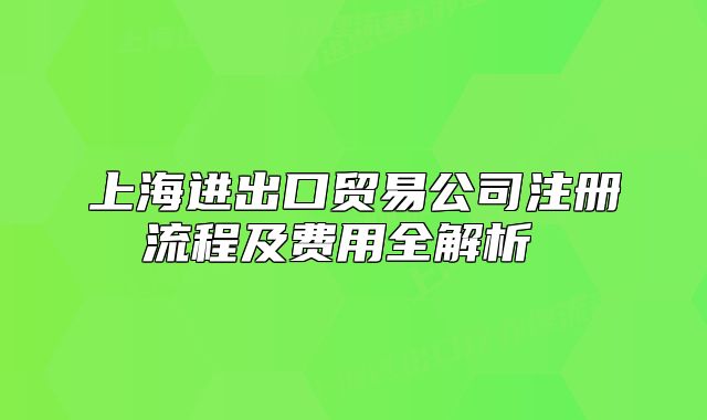 上海进出口贸易公司注册流程及费用全解析 