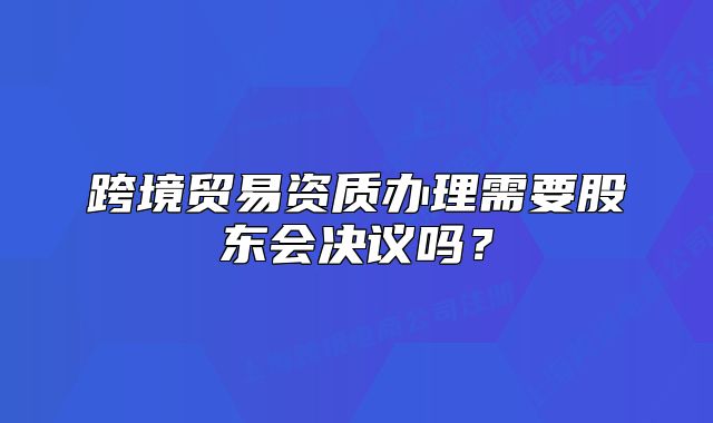 跨境贸易资质办理需要股东会决议吗?