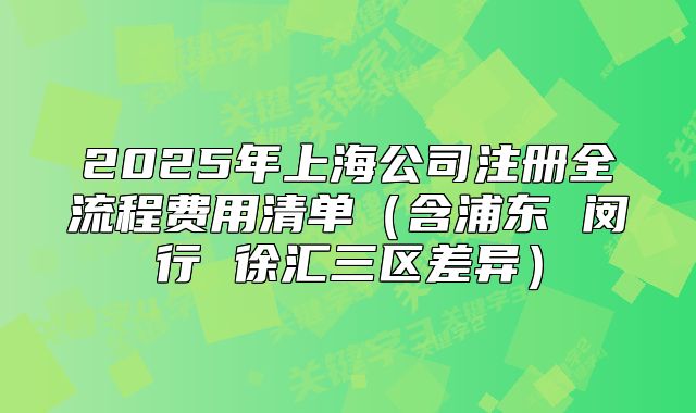 2025年上海公司注册全流程费用清单（含浦东 闵行 徐汇三区差异）