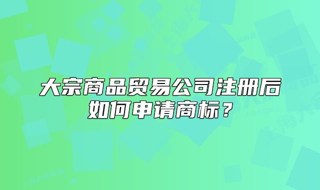 大宗商品贸易公司注册后如何申请商标?