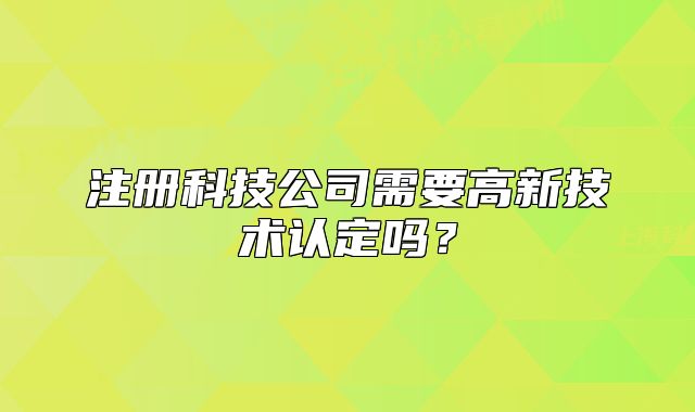 注册科技公司需要高新技术认定吗?