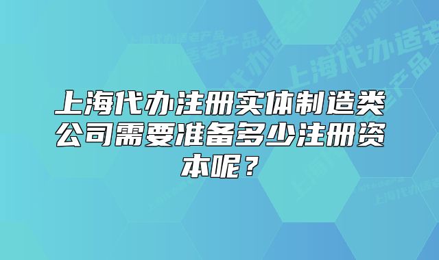 上海代办注册实体制造类公司需要准备多少注册资本呢?