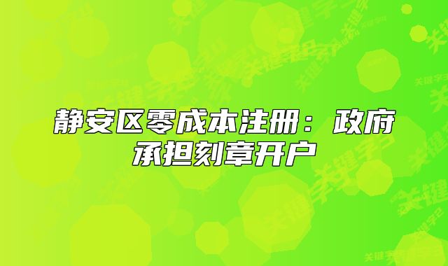 静安区零成本注册:政府承担刻章开户