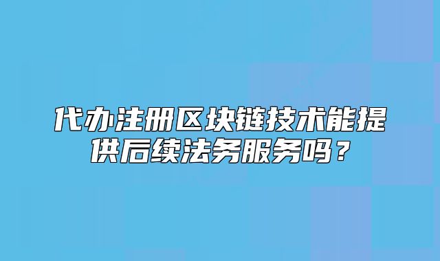 代办注册区块链技术能提供后续法务服务吗?
