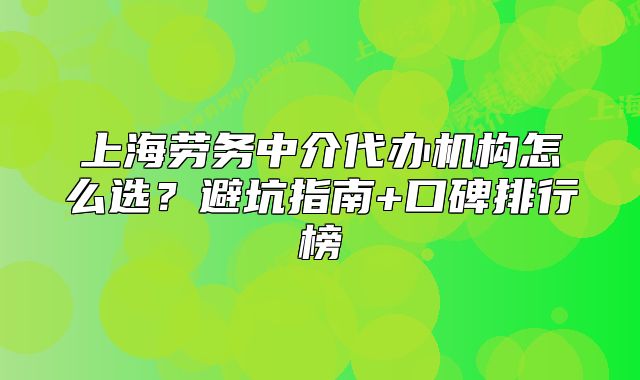 上海劳务中介代办机构怎么选？避坑指南+口碑排行榜