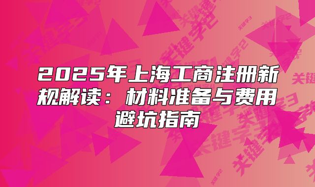 2025年上海工商注册新规解读：材料准备与费用避坑指南