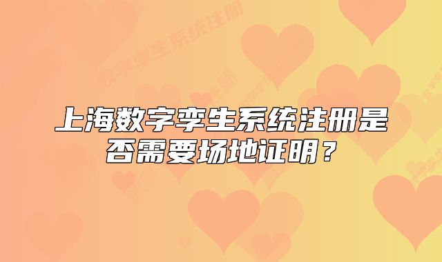 上海数字孪生系统注册是否需要场地证明？