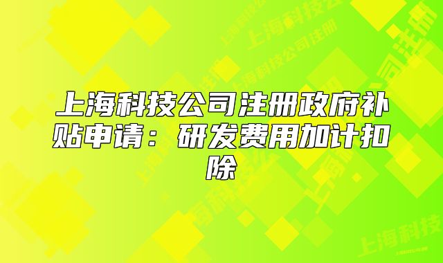 上海科技公司注册政府补贴申请:研发费用加计扣除